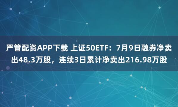 严管配资APP下载 上证50ETF：7月9日融券净卖出48.3万股，连续3日累计净卖出216.98万股