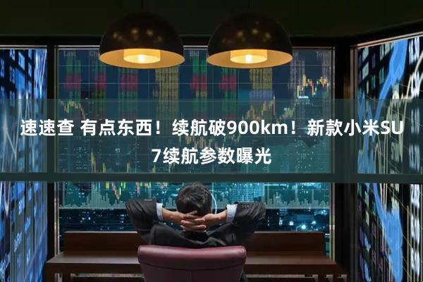 速速查 有点东西！续航破900km！新款小米SU7续航参数曝光