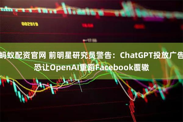蚂蚁配资官网 前明星研究员警告：ChatGPT投放广告恐让OpenAI重蹈Facebook覆辙