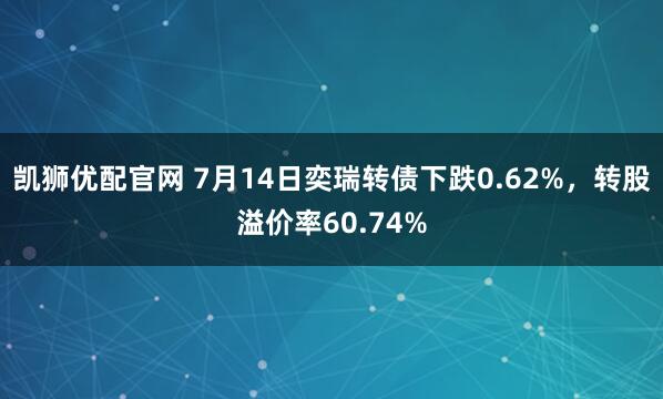 凯狮优配官网 7月14日奕瑞转债下跌0.62%，转股溢价率60.74%
