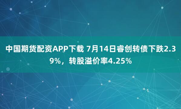 中国期货配资APP下载 7月14日睿创转债下跌2.39%，转股溢价率4.25%