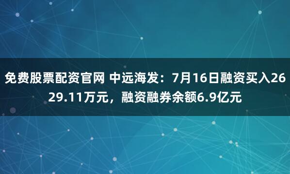 免费股票配资官网 中远海发：7月16日融资买入2629.11万元，融资融券余额6.9亿元
