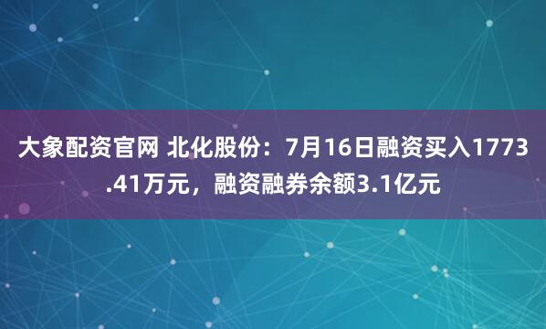 大象配资官网 北化股份：7月16日融资买入1773.41万元，融资融券余额3.1亿元