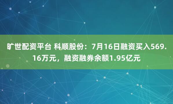 旷世配资平台 科顺股份：7月16日融资买入569.16万元，融资融券余额1.95亿元