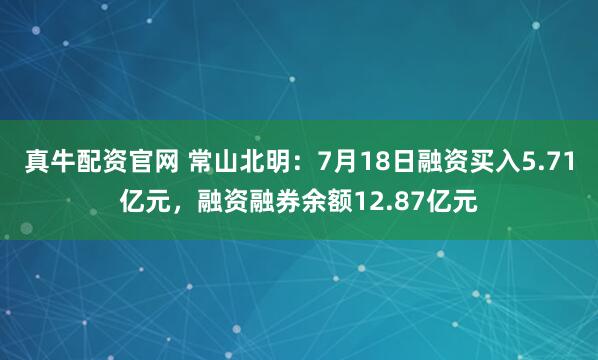 真牛配资官网 常山北明：7月18日融资买入5.71亿元，融资融券余额12.87亿元