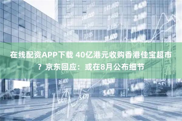 在线配资APP下载 40亿港元收购香港佳宝超市？京东回应：或在8月公布细节