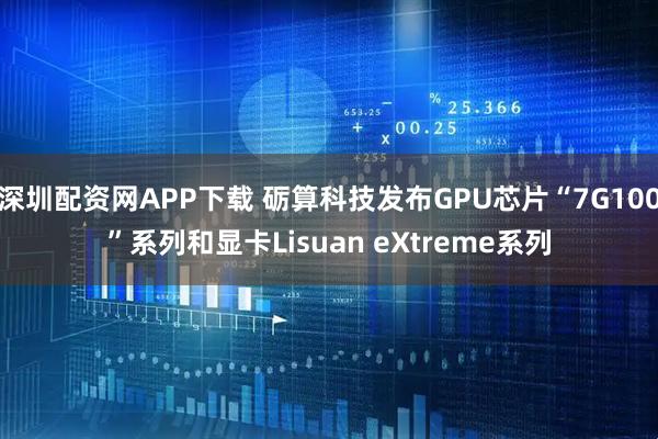 深圳配资网APP下载 砺算科技发布GPU芯片“7G100”系列和显卡Lisuan eXtreme系列