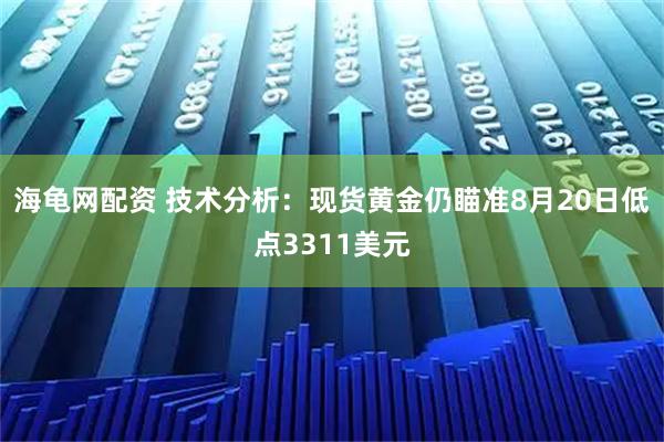 海龟网配资 技术分析：现货黄金仍瞄准8月20日低点3311美元
