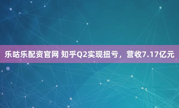 乐咕乐配资官网 知乎Q2实现扭亏，营收7.17亿元
