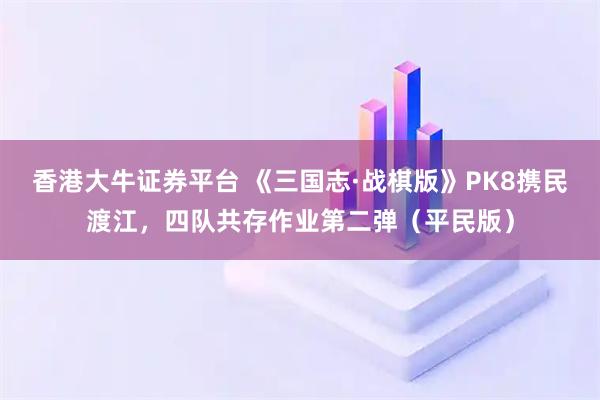 香港大牛证券平台 《三国志·战棋版》PK8携民渡江，四队共存作业第二弹（平民版）