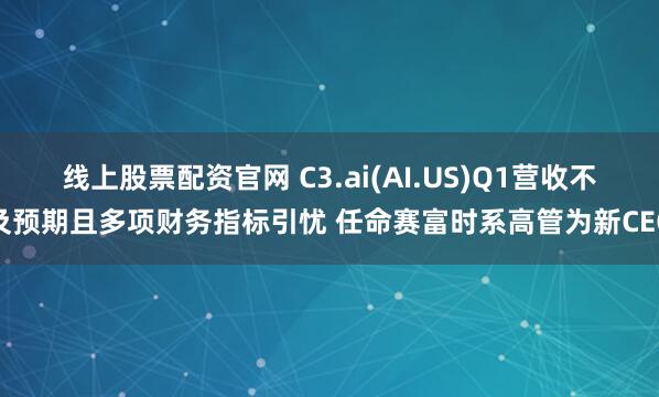 线上股票配资官网 C3.ai(AI.US)Q1营收不及预期且多项财务指标引忧 任命赛富时系高管为新CEO