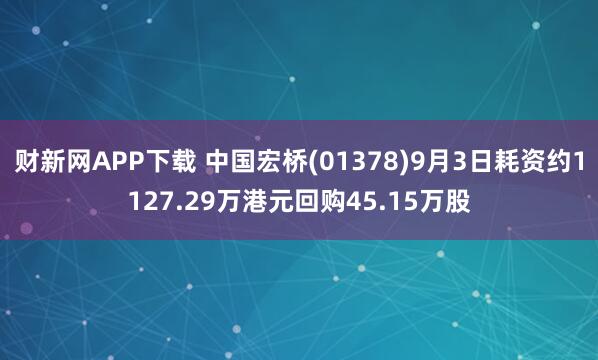 财新网APP下载 中国宏桥(01378)9月3日耗资约1127.29万港元回购45.15万股