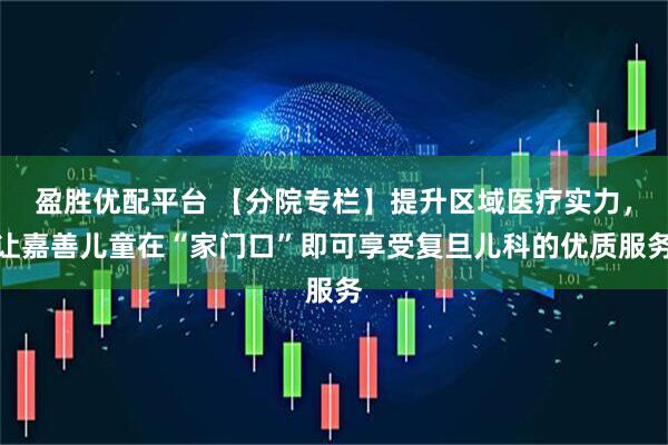 盈胜优配平台 【分院专栏】提升区域医疗实力，让嘉善儿童在“家门口”即可享受复旦儿科的优质服务