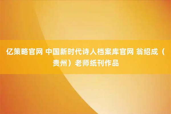 亿策略官网 中国新时代诗人档案库官网 翁绍成（贵州）老师纸刊作品