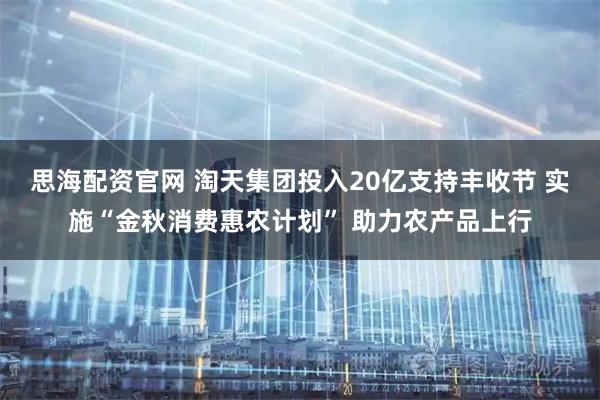 思海配资官网 淘天集团投入20亿支持丰收节 实施“金秋消费惠农计划” 助力农产品上行