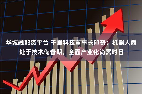 华城融配资平台 千里科技董事长印奇：机器人尚处于技术储备期，全面产业化尚需时日