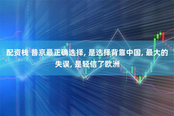 配资栈 普京最正确选择, 是选择背靠中国, 最大的失误, 是轻信了欧洲