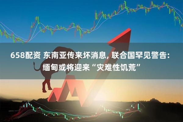 658配资 东南亚传来坏消息, 联合国罕见警告: 缅甸或将迎来“灾难性饥荒”